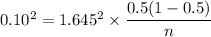 0.10^2 = 1.645^2 \times {\dfrac{0.5(1-0.5)}{n}