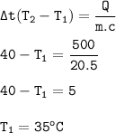 \tt \Delta t(T_2-T_1)=\dfrac{Q}{m.c}\\\\40-T_1=\dfrac{500}{20.5}\\\\40-T_1=5\\\\T_1=35^oC