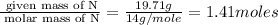 \frac{\text{ given mass of N}}{\text{ molar mass of N}}= \frac{19.71g}{14g/mole}=1.41moles