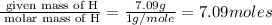 \frac{\text{ given mass of H}}{\text{ molar mass of H}}= \frac{7.09g}{1g/mole}=7.09moles