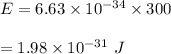 E=6.63\times 10^{-34}\times 300\\\\=1.98\times 10^{-31}\ J