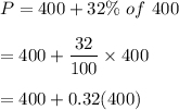 P=400+32\% \ of\ 400\\\\=400+\dfrac{32}{100}\times 400\\\\=400+0.32(400)