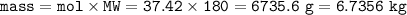 \tt mass=mol\times MW=37.42\times 180=6735.6~g=6.7356~kg