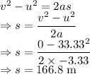 v^2-u^2=2as\\\Rightarrow s=\dfrac{v^2-u^2}{2a}\\\Rightarrow s=\dfrac{0-33.33^2}{2\times -3.33}\\\Rightarrow s=166.8\ \text{m}