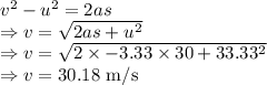 v^2-u^2=2as\\\Rightarrow v=\sqrt{2as+u^2}\\\Rightarrow v=\sqrt{2\times -3.33\times 30+33.33^2}\\\Rightarrow v=30.18\ \text{m/s}