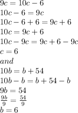 9c = 10c-6\\10c-6 = 9c\\10c-6+6 = 9c+6\\10c = 9c+6\\10c-9c = 9c+6-9c\\c = 6\\and\\10b = b+54\\10b-b = b+54-b\\9b = 54\\\frac{9b}{9} = \frac{54}{9}\\b = 6
