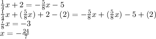 \frac{1}{4}x +2=-\frac{5}{8}x-5\\ \frac{1}{4}x+(\frac{5}{8}x)+2-(2)=-\frac{5}{8}x+(\frac{5}{8}x)-5+(2)\\\frac{7}{8}x=-3\\x=-\frac{24}{7}