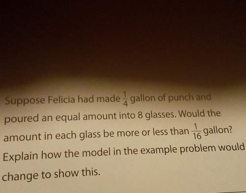 Felicia had made 1/4 gallon if punch and poured an equal amount into 8 glasses.would the amount i n