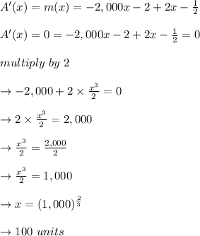 A'( x ) = m( x ) = -2,000x-2 + 2x- \frac{1}{2}\\\\A'( x ) = 0 = -2,000x-2 + 2x-\frac{1}{2}= 0\\\\multiply \ by \ 2\\\\\to -2,000 + 2 \times \frac{x^3}{2}= 0 \\\\\to 2\times \frac{x^3}{2} = 2,000 \\\\\to \frac{x^3}{2} = \frac{2,000}{2} \\\\ \to \frac{x^3}{2}= 1,000 \\\\\to x = ( 1,000 )^{\frac{2}{3}}\\\\ \to  100 \ units