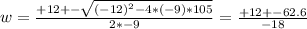 w = \frac{+12 +-\sqrt{(-12)^2 - 4*(-9)*105} }{2*-9}  = \frac{+12 +- 62.6}{-18}