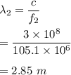 \lambda_2=\dfrac{c}{f_2}\\\\=\dfrac{3\times 10^8}{105.1\times 10^6}\\\\=2.85\ m