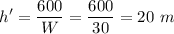\displaystyle h'=\frac{600}{W}=\frac{600}{30}=20~m