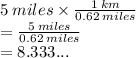 5 \: miles \times  \frac{1 \: km}{ 0.62  \:  miles }  \\  =   \frac{5 \: miles}{0.62 \: miles}  \\ =  8.333...