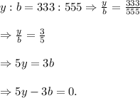 y: b = 333: 555\Rightarrow \frac y b = \frac {333}{555} \\\\\Rightarrow \frac y b = \frac {3}{5} \\\\\Rightarrow 5y=3b \\\\\Rightarrow 5y-3b=0.
