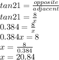 tan 21=\frac{opposite}{adjacent} \\tan 21 =\frac{8}{x} \\0.384 =\frac{8}{x} \\0.384x =8 \\x=\frac{8}{0.384} \\x=20.84
