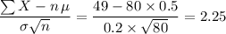 \displaystyle \frac{\sum X - n\, \mu}{\sigma \sqrt{n}} = \frac{49 - 80 \times 0.5}{0.2\times \sqrt{80}} = 2.25