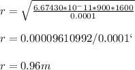 r= \sqrt{\frac{6.67430*10^-11*900*1600}{0.0001} }\\\\r= 0.00009610992/0.0001`}\\\\r= 0.96m
