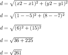 d=\sqrt{(x2-x1)^2+(y2-y1)^2} \\\\d=\sqrt{(1--5)^2+(8--7)^2} \\\\d=\sqrt{(6)^2+(15)^2} \\\\d=\sqrt{36+225} \\\\d=\sqrt{261} \\\\