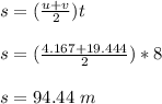s = (\frac{u+v}{2} )t\\\\s = (\frac{4.167+19.444}{2} )*8\\\\s = 94.44 \ m