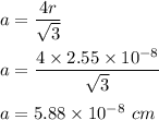 a=\dfrac{4r}{\sqrt{3} }\\\\a=\dfrac{4\times 2.55\times 10^{-8}}{\sqrt{3} }\\\\a=5.88\times 10^{-8}\ cm