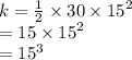 k =  \frac{1}{2}  \times 30 \times  {15}^{2} \\  = 15 \times  {15}^{2}  \\  =  {15}^{3}   \:  \:  \:  \:  \:  \:  \:  \:  \:  \: