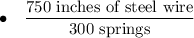 \displaystyle \bullet \ \ \ \frac{\text{750 inches of steel wire}}{\text{300 springs}}