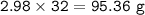 \tt 2.98\times 32=95.36~g