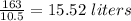 \frac{163}{10.5}=15.52\ liters
