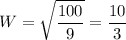 \displaystyle W=\sqrt{\frac{100}{9}}=\frac{10}{3}