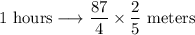 1 \text{ hours} \longrightarrow \dfrac{87}{4} \times \dfrac{2}{5} \text{ meters}