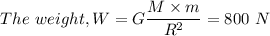 The \ weight, W  =G\dfrac{M \times m}{R^{2}} = 800 \ N