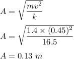 A=\sqrt{\dfrac{mv^2}{k}} \\\\A=\sqrt{\dfrac{1.4\times (0.45)^2}{16.5}} \\\\A=0.13\ m