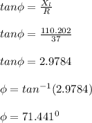 tan \phi = \frac{X_l}{R}\\\\tan \phi =\frac{110.202}{37} \\\\ tan \phi =2.9784\\\\\phi = tan^{-1} (2.9784)\\\\\phi = 71.441 ^0 \\\\