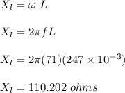 X_l = \omega \ L\\\\X_l = 2\pi f L\\\\X_l = 2\pi (71)(247 \times 10^{-3})\\\\X_l = 110.202 \ ohms