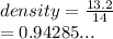 density =  \frac{13.2}{14}  \\  = 0.94285...