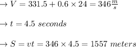 \to V = 331.5 + 0.6 \times  24 = 346 \frac{m}{s}\\\\\to t = 4.5 \ seconds \\\\\to S = vt = 346 \times  4.5 = 1557 \ meters