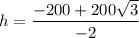 \displaystyle h =\frac{-200+200\sqrt{3} }{-2}