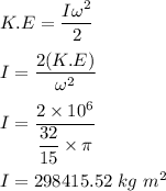 K.E = \dfrac{I\omega^2}{2}\\\\I = \dfrac{2(K.E)}{\omega^2}\\\\I = \dfrac{2\times 10^6}{\dfrac{32}{15}\times \pi}\\\\I = 298415.52 \ kg \ m^2