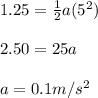 1.25 = \frac{1}{2}a(5^{2})\\\\2.50 = 25a\\\\a = 0.1 m/s^{2}