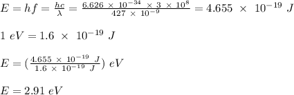 E = hf = \frac{hc}{\lambda} = \frac{6.626 \ \times \ 10^{-34} \ \times\ 3\ \times \ 10^8 }{427 \ \times \ 10^{-9}} = 4.655 \ \times \ 10^{-19} \ J\\\\1 \ eV = 1.6 \ \times \ 10^{-19} \ J\\\\E =( \frac{4.655 \ \times \ 10^{-19} \ J }{1.6 \ \times \ 10^{-19} \ J} ) \ eV\\\\E = 2.91 \ eV