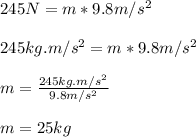 245N = m * 9.8m/s^2\\\\245kg.m/s^2 = m * 9.8m/s^2\\\\m = \frac{245kg.m/s^2}{9.8m/s^2} \\\\m = 25kg