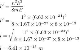 l^2=\dfrac{n^2h^2}{8mE}\\\\l^2=\dfrac{1^2\times (6.63\times 10^{-34})^2}{8\times 1.67\times 10^{-27}\times 8\times 10^{-13}}\\\\l=\sqrt{\dfrac{1^{2}\times(6.63\times10^{-34})^{2}}{8\times1.67\times10^{-27}\times8\times10^{-13}}}\\\\l=6.41\times 10^{-15}\ m