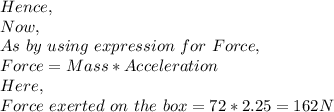 Hence,\\Now,\\As\ by\ using\ expression\ for\ Force,\\Force= Mass*Acceleration\\Here,\\Force\ exerted\ on\ the\ box=72*2.25= 162 N