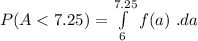 P(A < 7.25) =  \int \limits ^ {7.25}_{6} f(a) \ .da