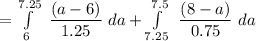 = \int \limits ^{7.25}_{6} \ \dfrac{(a-6)}{1.25} \ da + \int \limits ^{7.5}_{7.25} \ \dfrac{(8-a)}{0.75} \ da