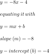 y= -8x -4 \\  \\ equating \: it \: with \\  \\ y = mx + b \\  \\ slope \: (m) =  - 8 \\  \\ y - intercept \: (b) =  - 4