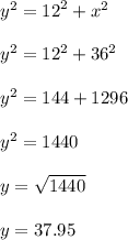 {y}^{2}  =  {12}^{2}  +  {x}^{2} \\  \\  {y}^{2}  =  {12}^{2}  +  {36}^{2}  \\  \\  {y}^{2}  = 144 + 1296 \\  \\  {y}^{2}  = 1440 \\  \\ y =  \sqrt{1440}  \\  \\  y = 37.95