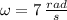 \omega = 7\,\frac{rad}{s}