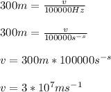 300m = \frac{v}{100000Hz}\\\\300m = \frac{v}{100000s^{-s}}\\\\v = 300m *  100000s^{-s}\\\\v = 3 * 10^7 ms^{-1}