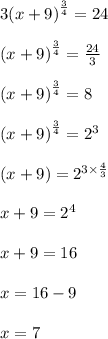 3 {(x + 9)}^{ \frac{3}{4} }  = 24 \\  \\ {(x + 9)}^{ \frac{3}{4} }  =  \frac{24}{3}  \\  \\  {(x + 9)}^{ \frac{3}{4} }  =  8  \\  \\  {(x + 9)}^{ \frac{3}{4} }  =   {2}^{3}   \\  \\ (x + 9) =  {2}^{3 \times  \frac{4}{3} }  \\  \\ x + 9 =  {2}^{4}  \\  \\ x + 9 = 16 \\  \\ x = 16 - 9 \\  \\ x = 7